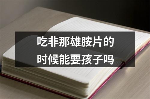 吃非那雄胺片的时候能要孩子吗