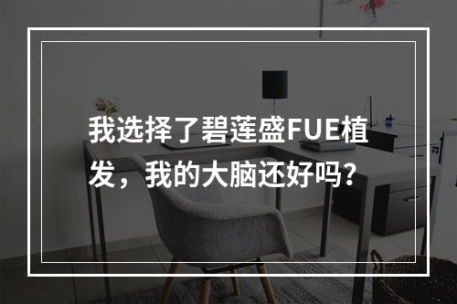 我选择了碧莲盛FUE植发，我的大脑还好吗？