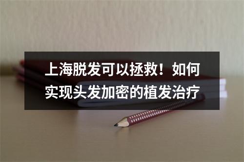 上海脱发可以拯救！如何实现头发加密的植发治疗