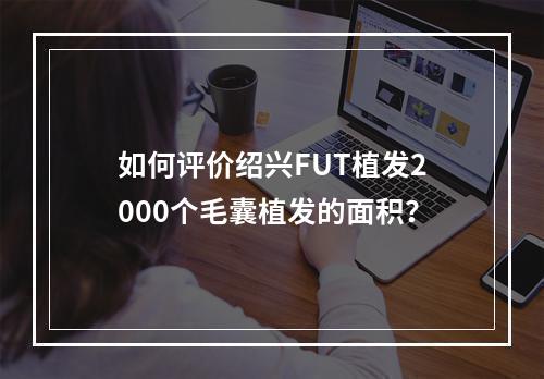 如何评价绍兴FUT植发2000个毛囊植发的面积？