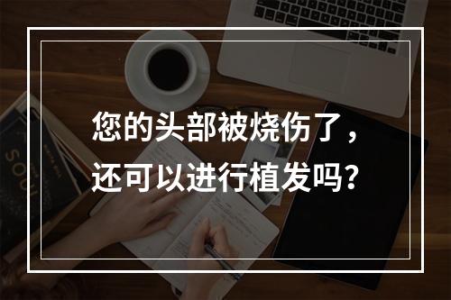 您的头部被烧伤了，还可以进行植发吗？