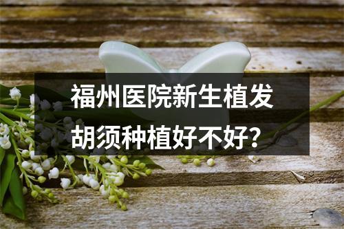 福州医院新生植发胡须种植好不好？