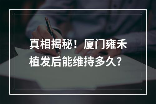 真相揭秘！厦门雍禾植发后能维持多久？