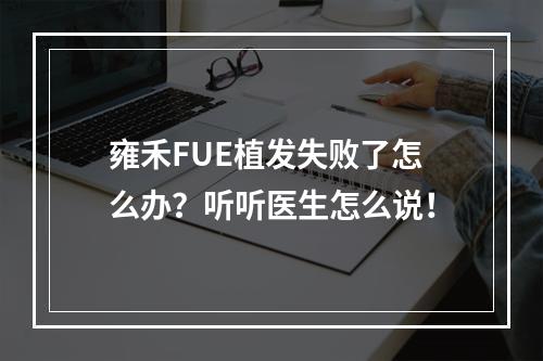 雍禾FUE植发失败了怎么办？听听医生怎么说！