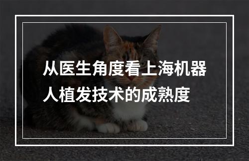 从医生角度看上海机器人植发技术的成熟度