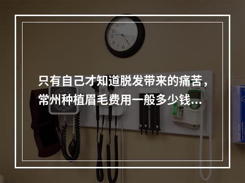 只有自己才知道脱发带来的痛苦，常州种植眉毛费用一般多少钱？