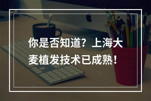 你是否知道？上海大麦植发技术已成熟！