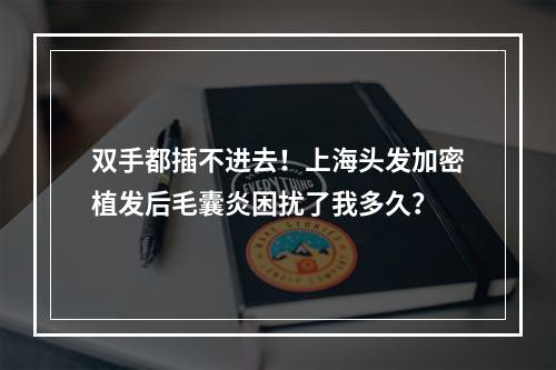 双手都插不进去！上海头发加密植发后毛囊炎困扰了我多久？