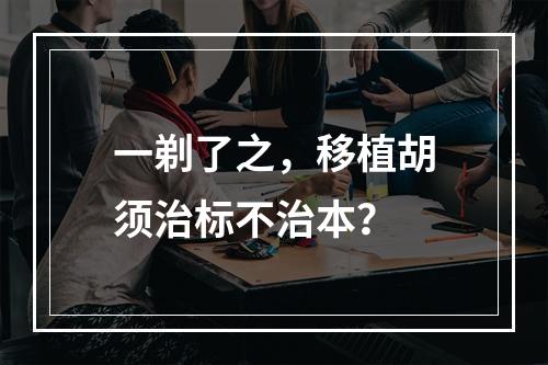 一剃了之，移植胡须治标不治本？