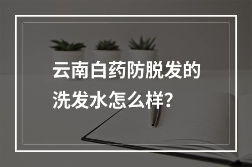 云南白药防脱发的洗发水怎么样？