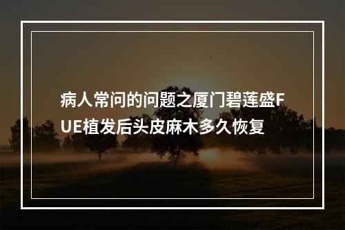 病人常问的问题之厦门碧莲盛FUE植发后头皮麻木多久恢复