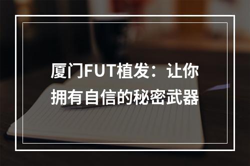 厦门FUT植发：让你拥有自信的秘密武器