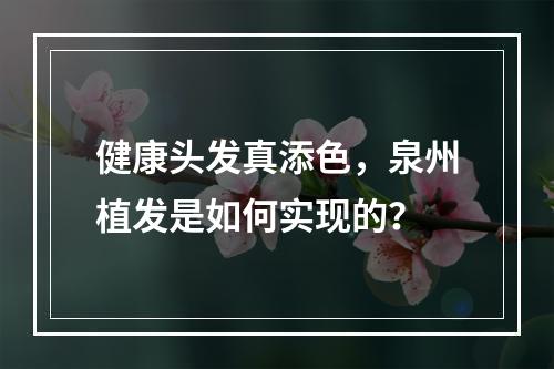 健康头发真添色，泉州植发是如何实现的？