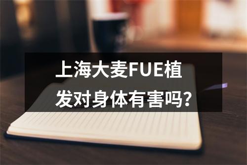 上海大麦FUE植发对身体有害吗？