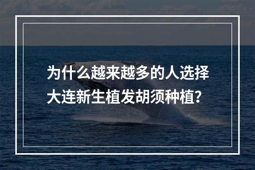 为什么越来越多的人选择大连新生植发胡须种植？