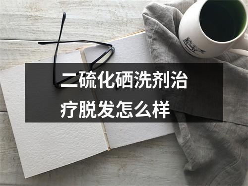 二硫化硒洗剂治疗脱发怎么样