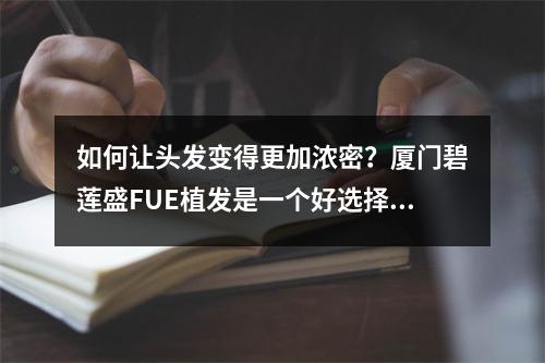 如何让头发变得更加浓密？厦门碧莲盛FUE植发是一个好选择！