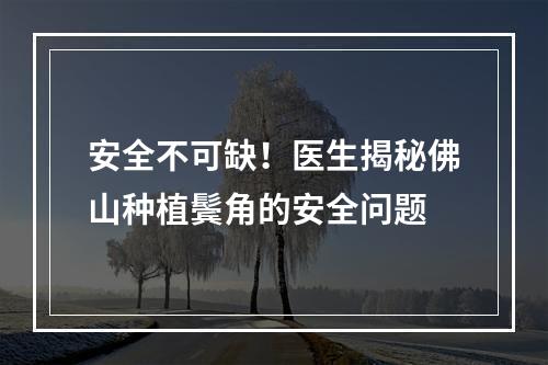 安全不可缺！医生揭秘佛山种植鬓角的安全问题