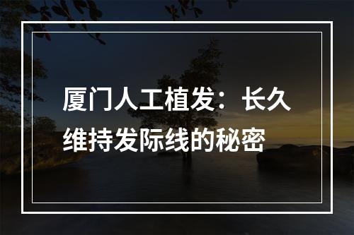 厦门人工植发：长久维持发际线的秘密