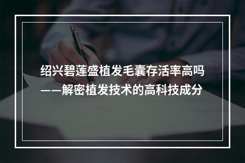 绍兴碧莲盛植发毛囊存活率高吗——解密植发技术的高科技成分