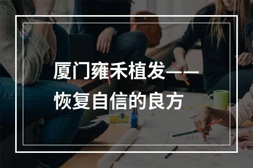 厦门雍禾植发——恢复自信的良方