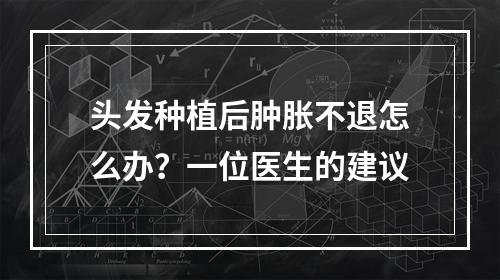 头发种植后肿胀不退怎么办？一位医生的建议