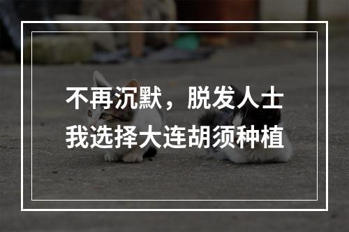 不再沉默，脱发人士我选择大连胡须种植