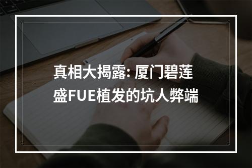 真相大揭露: 厦门碧莲盛FUE植发的坑人弊端