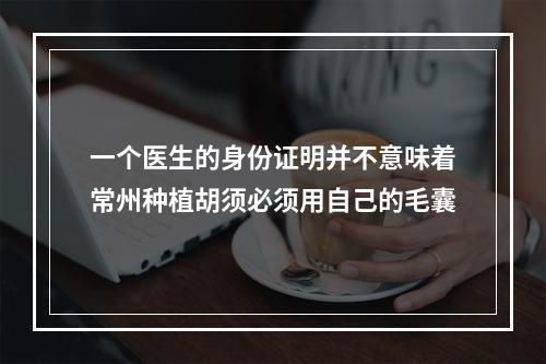 一个医生的身份证明并不意味着常州种植胡须必须用自己的毛囊