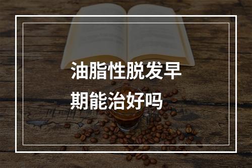 油脂性脱发早期能治好吗