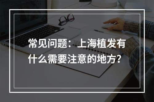 常见问题：上海植发有什么需要注意的地方？