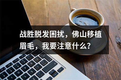 战胜脱发困扰，佛山移植眉毛，我要注意什么？