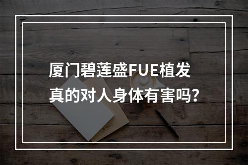 厦门碧莲盛FUE植发真的对人身体有害吗？