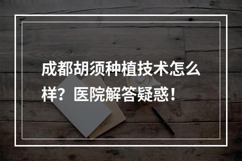 成都胡须种植技术怎么样？医院解答疑惑！