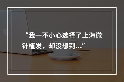 “我一不小心选择了上海微针植发，却没想到...”