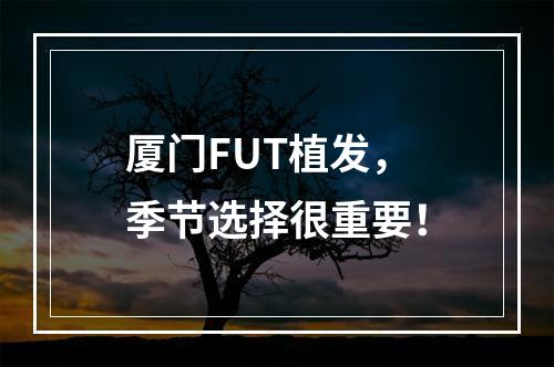 厦门FUT植发，季节选择很重要！