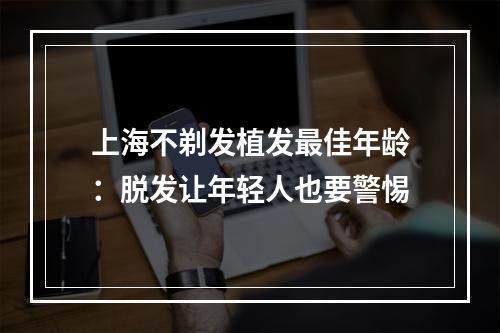 上海不剃发植发最佳年龄：脱发让年轻人也要警惕