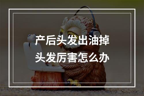 产后头发出油掉头发厉害怎么办