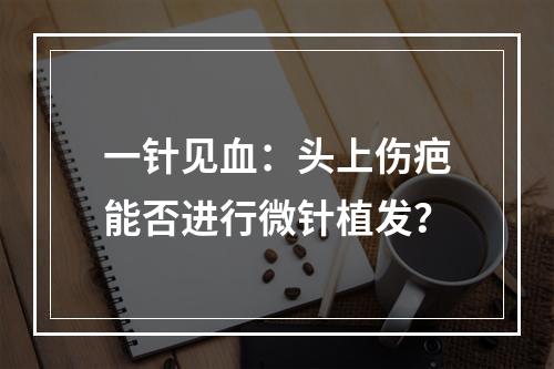 一针见血：头上伤疤能否进行微针植发？