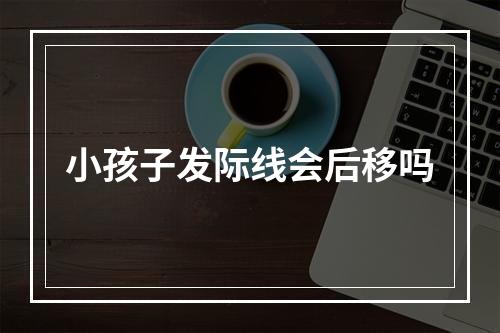 小孩子发际线会后移吗