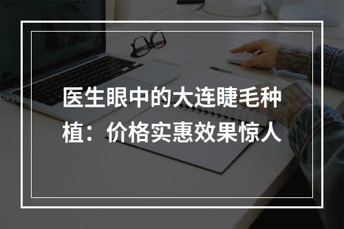 医生眼中的大连睫毛种植：价格实惠效果惊人