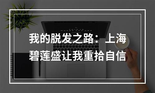 我的脱发之路：上海碧莲盛让我重拾自信