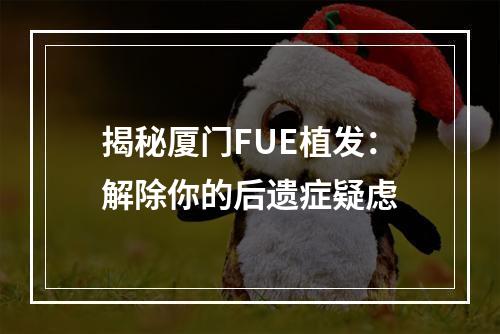 揭秘厦门FUE植发：解除你的后遗症疑虑