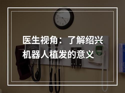 医生视角：了解绍兴机器人植发的意义