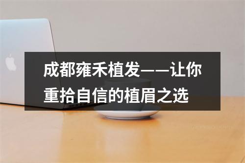 成都雍禾植发——让你重拾自信的植眉之选