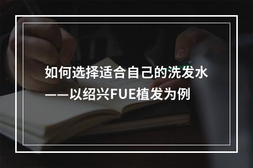 如何选择适合自己的洗发水——以绍兴FUE植发为例