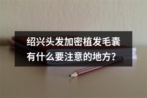 绍兴头发加密植发毛囊有什么要注意的地方？