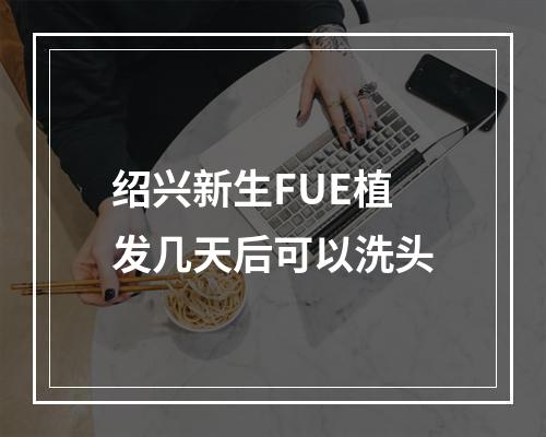 绍兴新生FUE植发几天后可以洗头