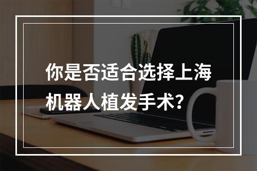 你是否适合选择上海机器人植发手术？