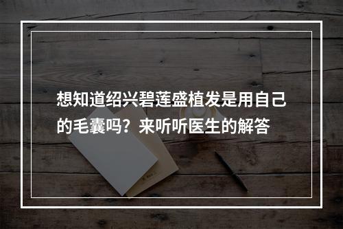 想知道绍兴碧莲盛植发是用自己的毛囊吗？来听听医生的解答